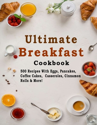 Ultimate Breakfast Cookbook: 500 Recipes With Eggs, Pancakes, Coffee Cakes, Casseroles, Cinnamon Rolls & More! - Christina Tomlinson