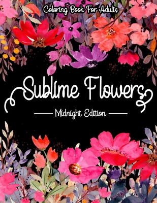 Sublime Flowers - Midnight Edition: Coloring Book For Adults: Flower coloring books for adults black background - Johannaz Bq