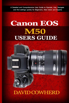 Canon EOS M50 Users Guide: A Detailed and Comprehensive User Guide to Operate, Use, Navigate and find settings quickly for Beginners, New Users a - David Cowherd