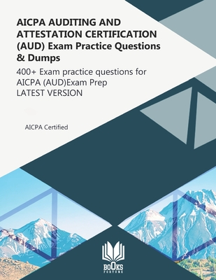 AICPA AUDITING AND ATTESTATION CERTIFICATION (AUD) Exam Practice Questions & Dumps: 400+ Exam practice questions for AICPA (AUD) Exam Prep LATEST VERS - Books Fortune