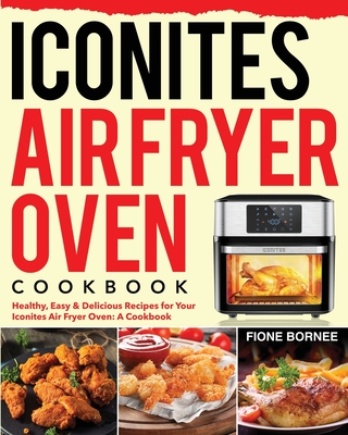 Iconites Air Fryer Oven Cookbook: Healthy, Easy & Delicious Recipes for Your Iconites Air Fryer Oven: A Cookbook - Fione Bornee