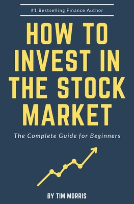 How to Invest in the Stock Market: The Complete Guide for Beginners - Tim Morris