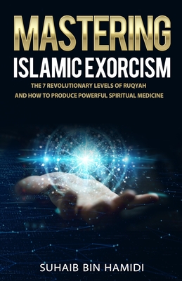 Mastering Islamic Exorcism: The 7 Revolutionary Levels of Ruqyah and How to Produce Powerful Spiritual Medicine - Suhaib Bin Hamidi