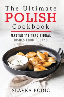 The Ultimate Polish Cookbook: Master 111 Traditional Dishes From Poland - Slavka Bodic