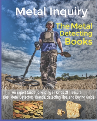 Metal Inquiry: The Metal Detecting Books- An Expert Guide To Finding all Kinds Of Treasure: Best Metal Detectors, Brands, detecting T - Metal Inquiry Team