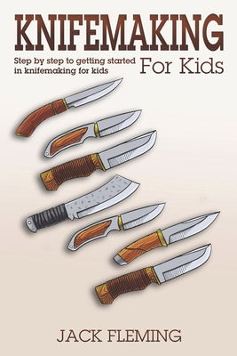 Knife Making for Kids: Step by Step to Getting Started in Knife Making for Kids - Jack Fleming