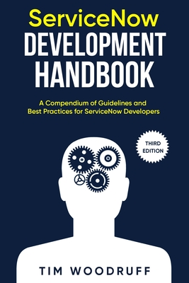 ServiceNow Development Handbook - Third Edition: A compendium of ServiceNow NOW platform development and architecture pro-tips, guidelines, and best p - Tim Woodruff