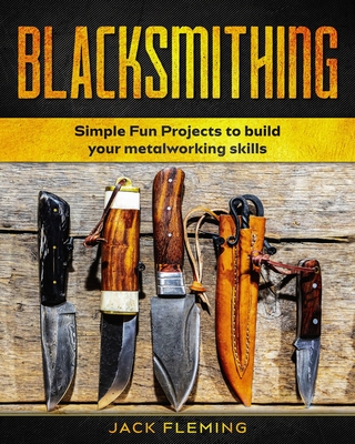 Blacksmithing: Simple Fun Projects to Build your Metalworking skills - Jack Fleming