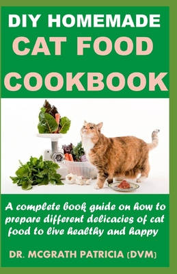 DIY Homemade Cat Food Cookbook: A complete book guide on how to prepare different homemade delicacies for cat to live healthy and happy - Mcgrath Patricia Dvm