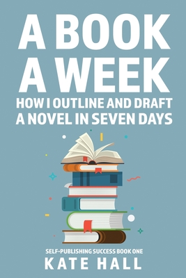 A Book A Week: How I Outline and Draft a Full Novel in Just A Week - Kate Hall