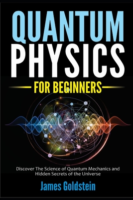 Quantum Physics for Beginners: Discover The Science of Quantum Mechanics and Hidden Secrets of the Universe - James Goldstein