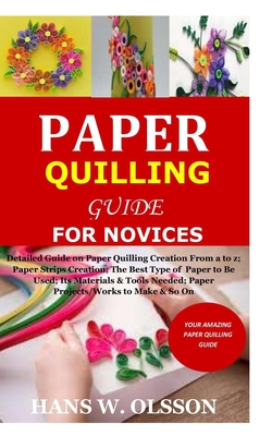 Paper Quilling Guide for Novices: Detailed Guide on Paper Quilling Creation From a to z;Paper Strips Creation;The Best Type of Paper to Be Used;Its Ma - Hans W. Olsson