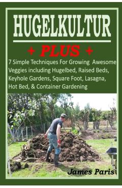 HUGELKULTUR PLUS - 7 Simple Techniques For Growing Awesome Veggies including Hugelbed, Raised Beds, Keyhole Gardens, Square Foot, Lasagna, Hot Bed, & - James Paris
