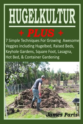 HUGELKULTUR PLUS - 7 Simple Techniques For Growing Awesome Veggies including Hugelbed, Raised Beds, Keyhole Gardens, Square Foot, Lasagna, Hot Bed, & - James Paris
