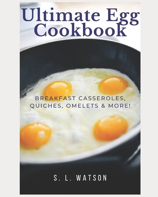 Ultimate Egg Cookbook: Breakfast Casseroles, Quiches, Omelets & More! - S. L. Watson