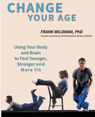 Change Your Age: Using Your Body and Brain to Feel Younger, Stronger, and More Fit - Frank Wildman