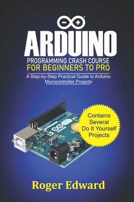 Arduino Programming Crash Course For Beginners To Pro: A Step by Step Practical Guide to Arduino Microcontroller Projects - Roger Edward