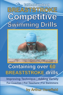 BREASTSTROKE Competitive Swimming Drills: Over 60 Drills - Improve Technique - Add Variety - For Coaches - For Teachers - For Swimmers - Arthur Horsfield