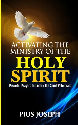 Activating the Ministry of the Holy Spirit: Powerful Prayers to Unlock the Spirit Potentials - Pius Joseph