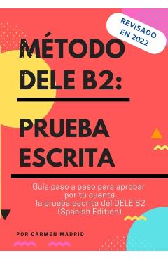 Método Dele B2: PRUEBA ESCRITA: Guía paso a paso para aprobar por tu cuenta la prueba escrita del DELE B2 (Spanish Edition) - Carmen Madrid