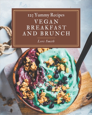 123 Yummy Vegan Breakfast and Brunch Recipes: The Highest Rated Yummy Vegan Breakfast and Brunch Cookbook You Should Read - Lori Smith