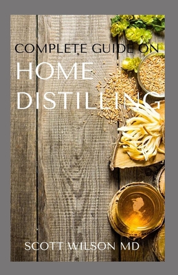 Complete Guide on Home Distilling: The DIY Guide To Making Your Own Liquor Safely And Legally - Scott Wilson