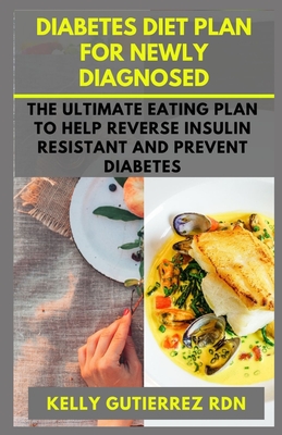 Diabetes Diet Plan for Newly Diagnosed: The Ultimate Eating Plan to help Reverse Insulin Resistant and Prevent Diabetes - Kelly Gutierrez Rdn