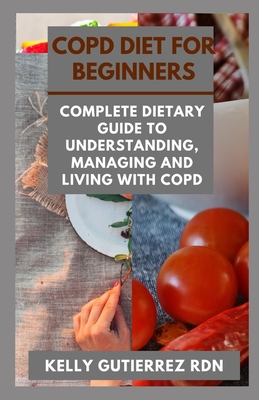 Copd Diet for Beginners: Complete Dietary Guide to Understanding, Managing and Living with COPD - Kelly Gutierrez Rdn