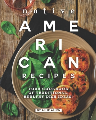 Native American Recipes: Your Cookbook of Traditional, Healthy Dish Ideas! - Allie Allen