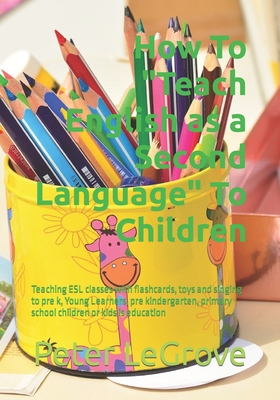 How To Teach English as a Second Language To Children: Teaching ESL classes with flashcards, toys and singing to pre k, Young Learners, pre kindergart - Peter Legrove
