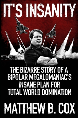 It's Insanity: The Bizarre Story of a Bipolar Megalomaniac's Insane Plan for Total World Domination - Matthew B. Cox