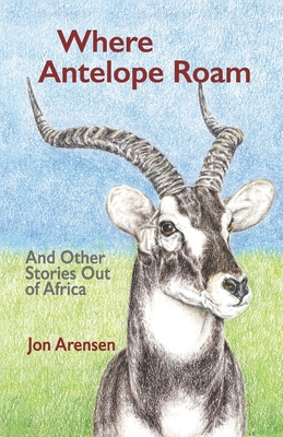 Where Antelope Roam: And Other Stories Out of Africa - Jon Arensen