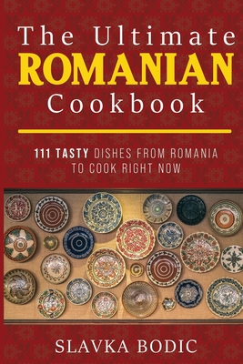 The Ultimate Romanian Cookbook: 111 tasty dishes from Romania to cook right now - Slavka Bodic