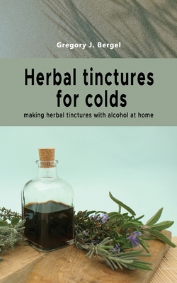 Herbal tinctures for colds: making herbal tinctures with alcohol at home - Gregory J. Bergel
