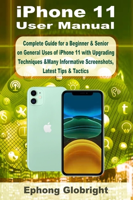 iPhone 11 User Manual: Complete Guide for a Beginner & Senior on General Uses of iPhone 11 with Upgrading Techniques &Many Informative Screen - Ephong Globright
