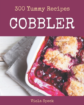300 Yummy Cobbler Recipes: Happiness is When You Have a Yummy Cobbler Cookbook! - Viola Speck