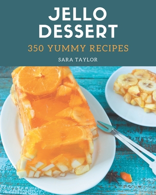 350 Yummy Jello Dessert Recipes: A Yummy Jello Dessert Cookbook for Effortless Meals - Sara Taylor