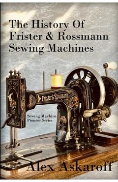 Poza produsului The History of Frister & Rossmann Sewing Machines: Sewing Machine Pioneer Series - Alex Askaroff