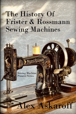 The History of Frister & Rossmann Sewing Machines: Sewing Machine Pioneer Series - Alex Askaroff