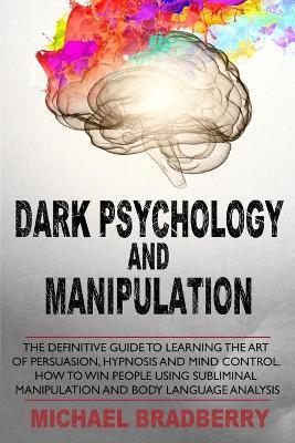 Dark Psychology and Manipulation: The Definitive Guide to Learning the Art of Persuasion, Hypnosis and Mind Control. How to Win People Using Sublimina - Michael Bradberry