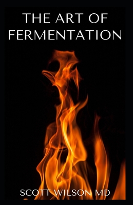 The Art of Fermentation: The Guide To An In-Depth Exploration of Essential Concepts and Processes With Recipes - Scott Wilson