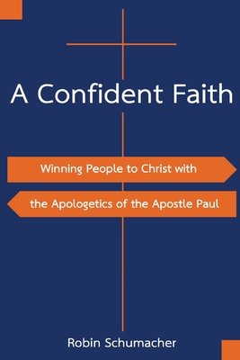A Confident Faith: Winning People to Christ with the Apologetics of the Apostle Paul - Robin Schumacher