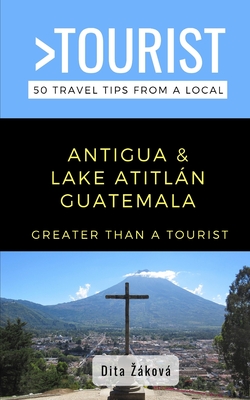 Greater Than a Tourist-Antigua and Lake Atitl�n Guatemala: 50 Travel Tips from a Local - Dita Z�kov�