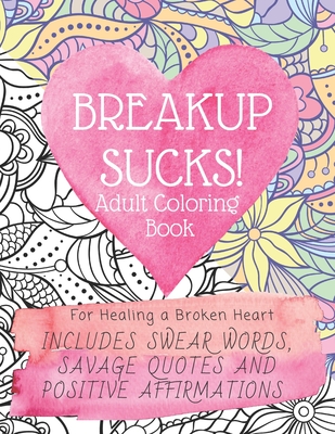 Breakup Sucks! Adult Coloring Book: Ideal Gifts For Women Healing a Broken Heart. Includes Swearing Quotes and Positive Affirmations - Colour Your Mood