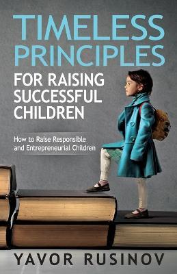 Timeless Principles for Raising Successful Children: How to Raise Responsible and Entrepreneurial Children - Yavor Rusinov