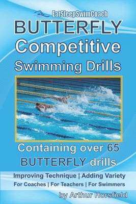 BUTTERFLY Competitive Swimming Drills: Improve Technique - Add Variety - For Coaches - For Teachers - For Swimmers - Containing Over 65 BUTTERFLY Dril - Arthur Horsfield