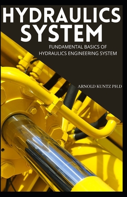 Hydraulics System: Fundamental Basics of Hydraulics Engineering System - Arnold Kuntz Ph. D.