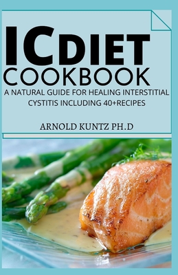 IC Diet Cookbook: A Natural Guide for Healing Interstitial Cystitis Including 40+ Recipes - Arnold Kuntz Ph. D.