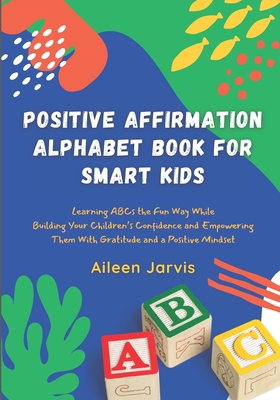 Positive Affirmation Alphabet Book for Smart Kids: Learning ABC the Fun Way While Building Your Children's Confidence and Empowering Them With Gratitu - Aileen Jarvis