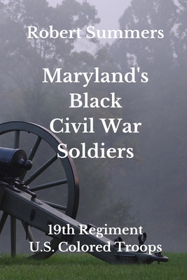 Maryland's Black Civil War Soldiers: 19th Regiment, U.S. Colored Troops - Robert Summers